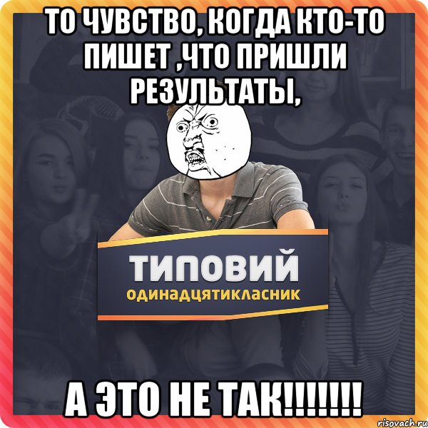 то чувство, когда кто-то пишет ,что пришли результаты, а это не так!!!!!!!
