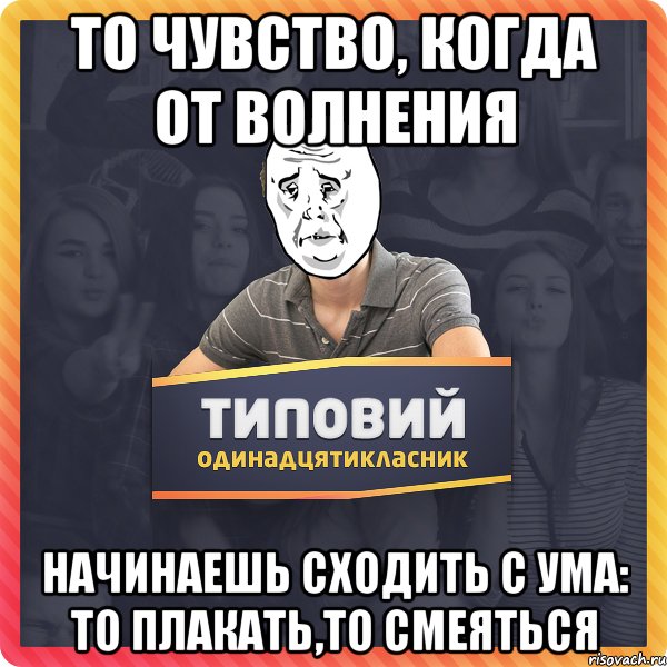 То чувство, когда от волнения начинаешь сходить с ума: то плакать,то смеяться