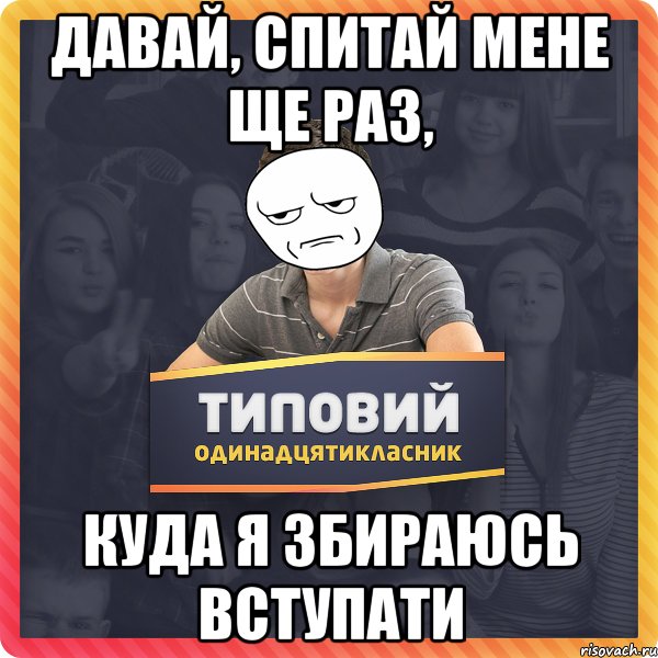 давай, спитай мене ще раз, куда я збираюсь вступати