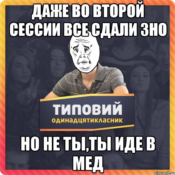 Даже во второй сессии все сдали ЗНО Но не ты,ты иде в МЕД
