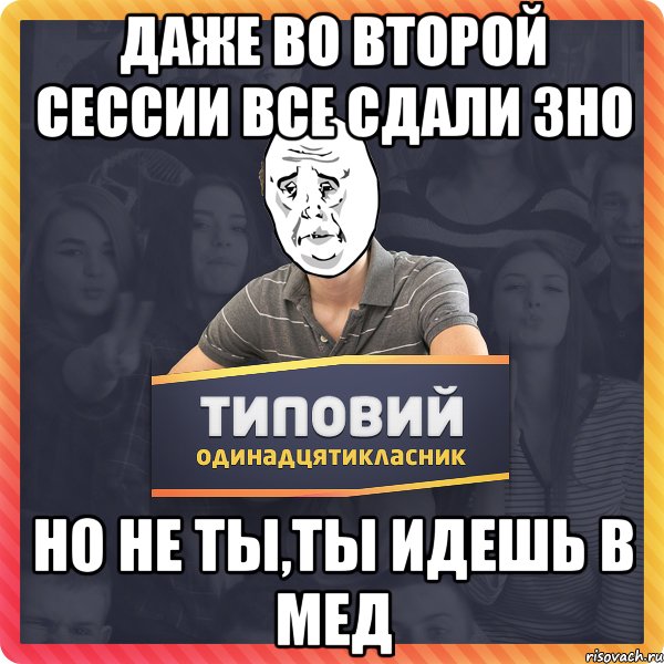 Даже во второй сессии все сдали ЗНО Но не ты,ты идешь в МЕД