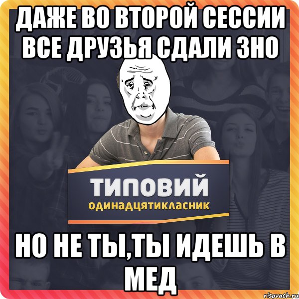 Даже во второй сессии все друзья сдали ЗНО Но не ты,ты идешь в МЕД