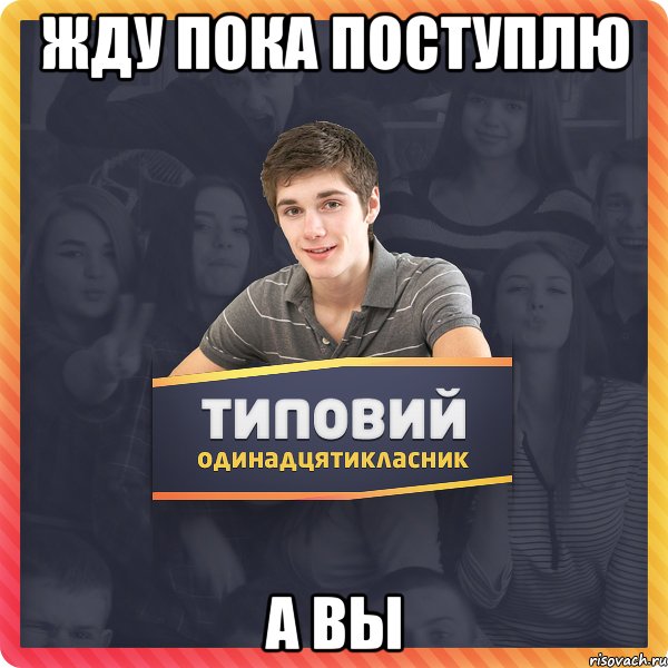 Жду пока поступлю а вы