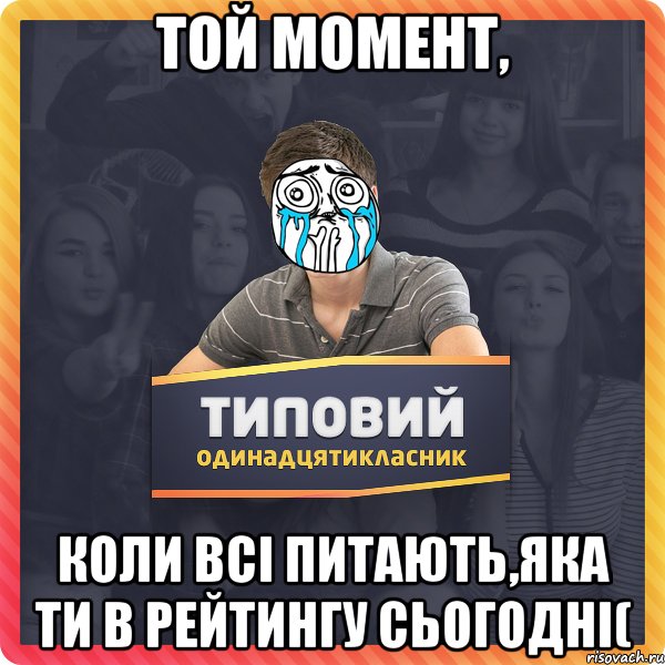 Той момент, коли всі питають,яка ти в рейтингу сьогодні(