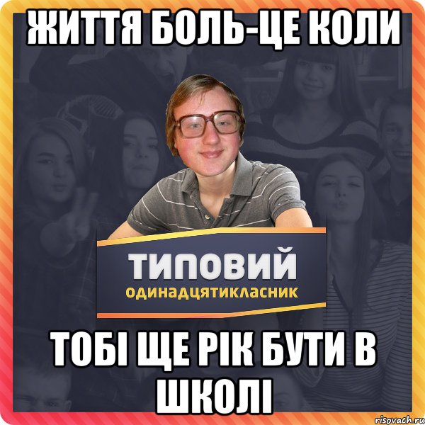 життя боль-це коли тобі ще рік бути в школі