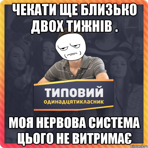 ЧЕКАТИ ЩЕ БЛИЗЬКО ДВОХ ТИЖНІВ . моя нервова система цього не витримає