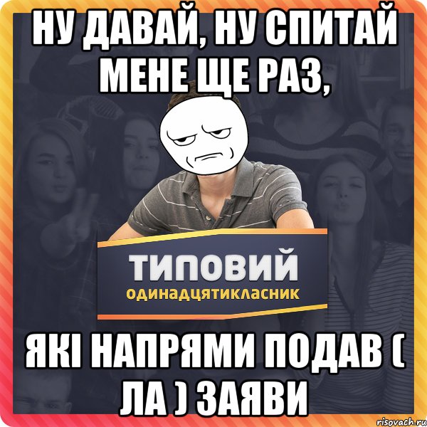 ну давай, ну спитай мене ще раз, які напрями подав ( ла ) заяви