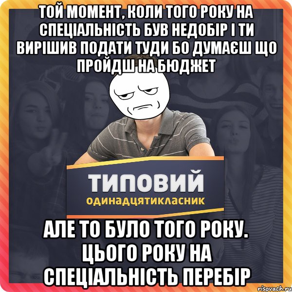 Той момент, коли того року на спеціальність був недобір і ти вирішив подати туди бо думаєш що пройдш на бюджет але то було того року. Цього року на спеціальність перебір