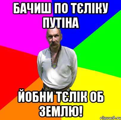Бачиш по тєліку Путіна йобни тєлік об землю!
