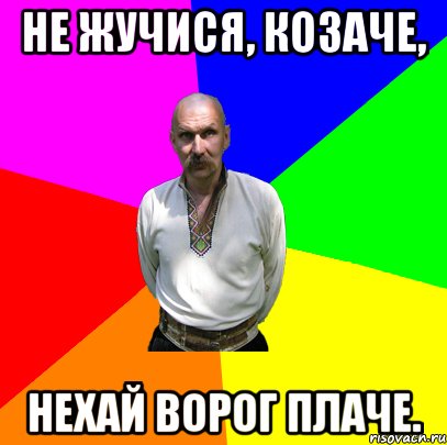 не жучися, козаче, нехай ворог плаче.