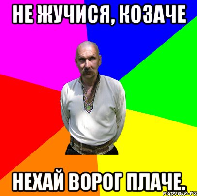 не жучися, козаче нехай ворог плаче.