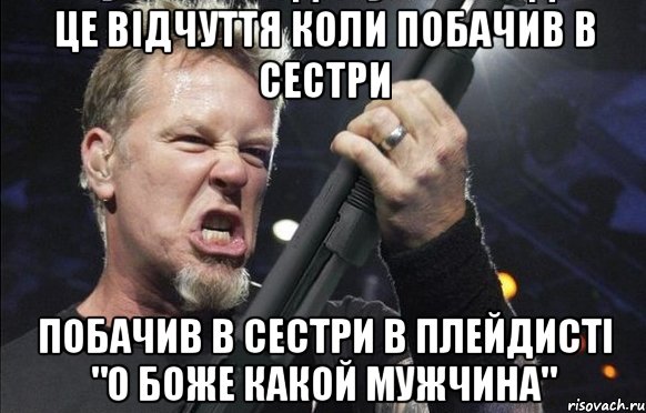 Це відчуття коли побачив в сестри побачив в сестри в плейдисті "О боже какой мужчина"