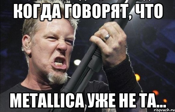 Когда говорят, что Metallica уже не та..., Мем То чувство когда