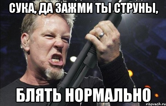 СУКА, ДА ЗАЖМИ ТЫ СТРУНЫ, БЛЯТЬ НОРМАЛЬНО