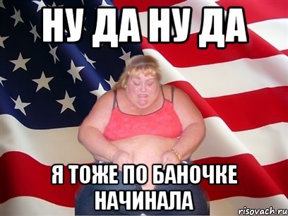 НУ ДА НУ ДА Я ТОЖЕ ПО БАНОЧКЕ НАЧИНАЛА, Мем Толстая американка