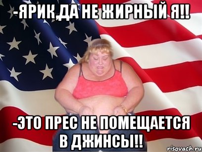 -ЯРИК,ДА НЕ ЖИРНЫЙ Я!! -ЭТО ПРЕС НЕ ПОМЕЩАЕТСЯ В ДЖИНСЫ!!, Мем Толстая американка