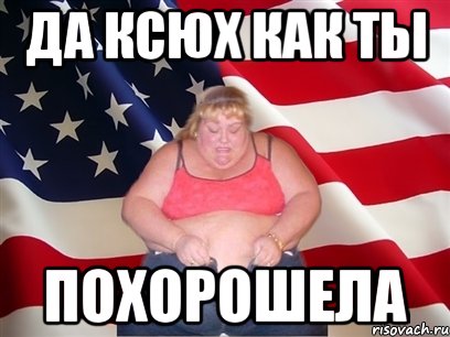 ДА КСЮХ КАК ТЫ ПОХОРОШЕЛА