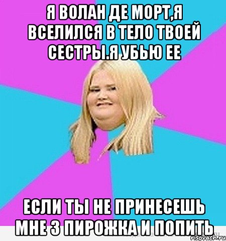 Я Волан Де Морт,я вселился в тело твоей сестры.Я убью ее если ты не принесешь мне 3 пирожка и попить, Мем толстая