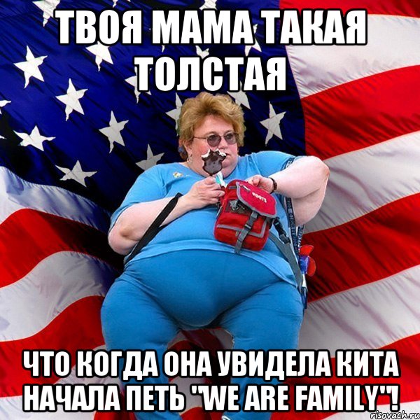 Твоя мама такая толстая что когда она увидела кита начала петь "We are family"!