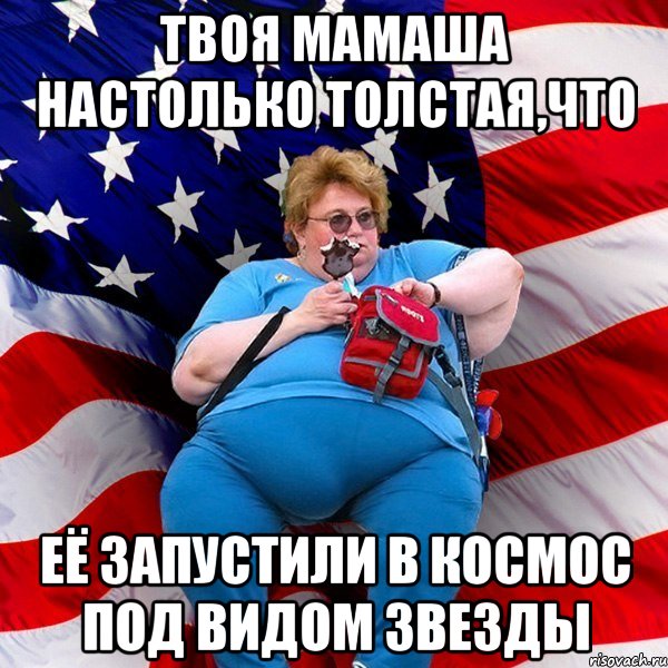 Твоя мамаша настолько толстая,что её запустили в космос под видом звезды