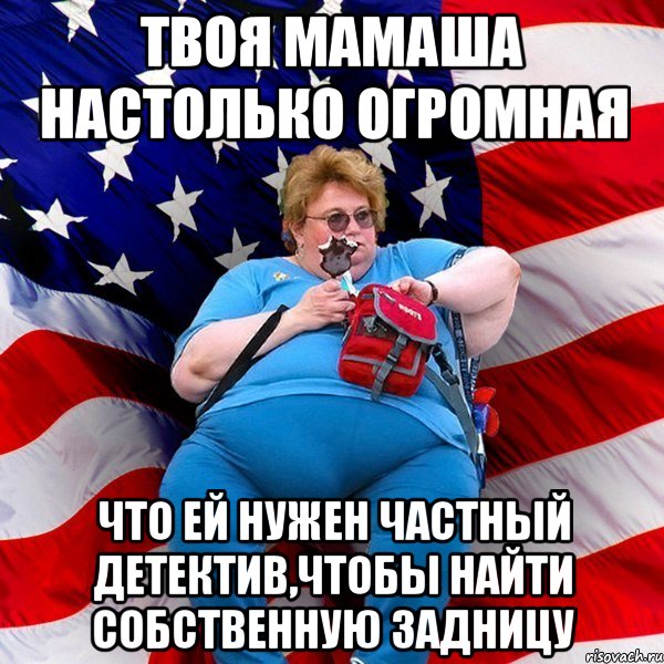 Твоя мамаша настолько огромная что ей нужен частный детектив,чтобы найти собственную задницу, Мем ТОлстуха