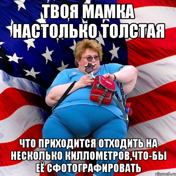 Твоя мамка настолько толстая что приходится отходить на несколько киллометров,что-бы её сфотографировать