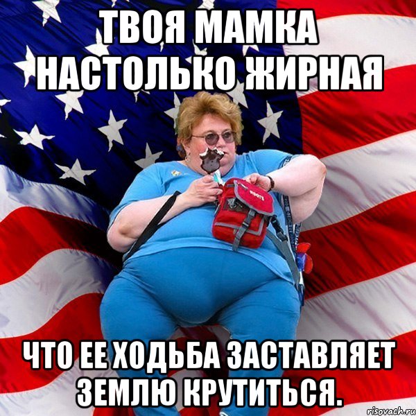 Твоя мамка настолько жирная что ее ходьба заставляет землю крутиться.