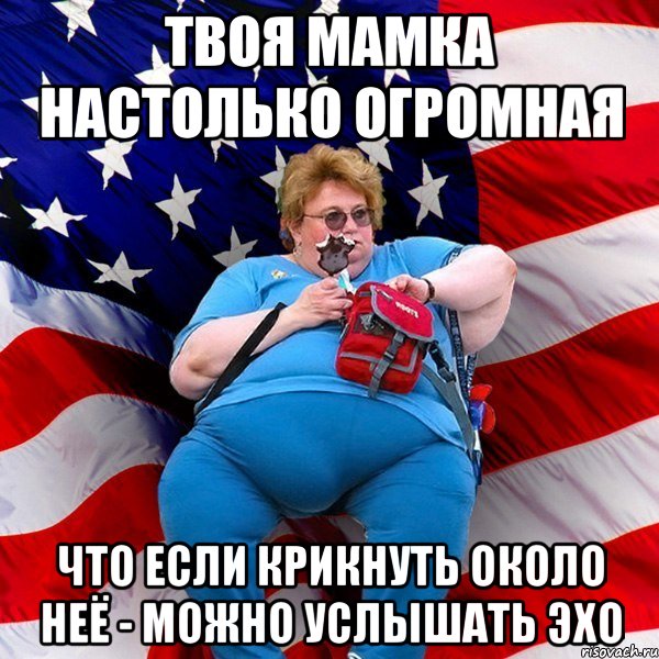 твоя мамка настолько огромная что если крикнуть около неё - можно услышать ЭХО