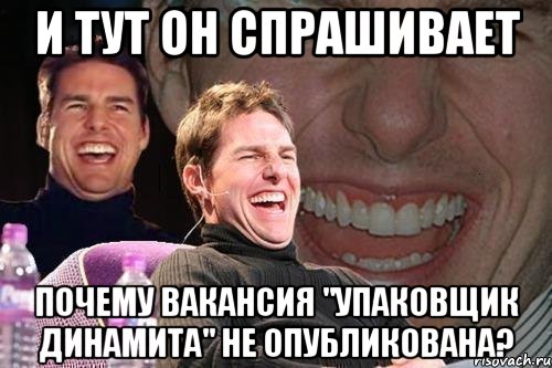 И тут он спрашивает почему вакансия "упаковщик динамита" не опубликована?, Мем том круз