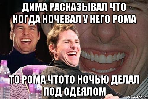 Дима расказывал что когда ночевал у него рома то рома чтото ночью делал под одеялом, Мем том круз