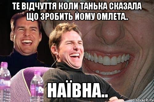 Те відчуття коли Танька сказала що зробить йому омлета.. наївна.., Мем том круз