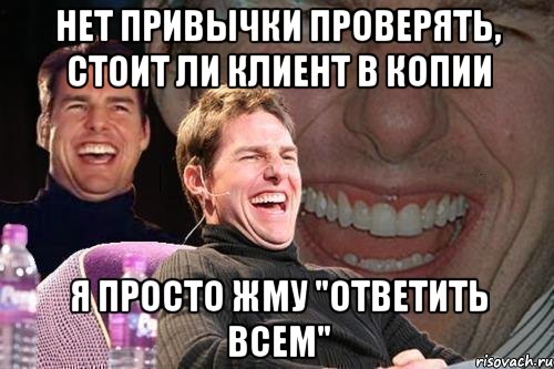 НЕТ ПРИВЫЧКИ ПРОВЕРЯТЬ, СТОИТ ЛИ КЛИЕНТ В КОПИИ Я ПРОСТО ЖМУ "ОТВЕТИТЬ ВСЕМ", Мем том круз