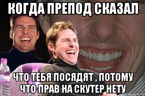 Когда препод сказал Что тебя посядят , потому что прав на скутер нету, Мем том круз