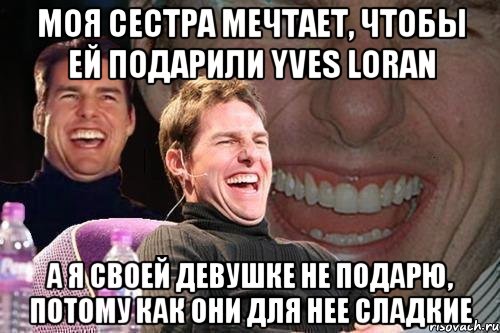 моя сестра мечтает, чтобы ей подарили yves loran а я своей девушке не подарю, потому как они для нее сладкие, Мем том круз