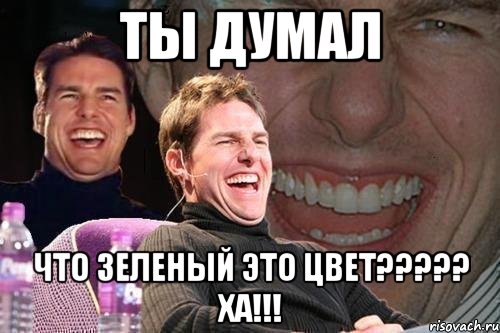 ты думал что зеленый это цвет????? ХА!!!, Мем том круз