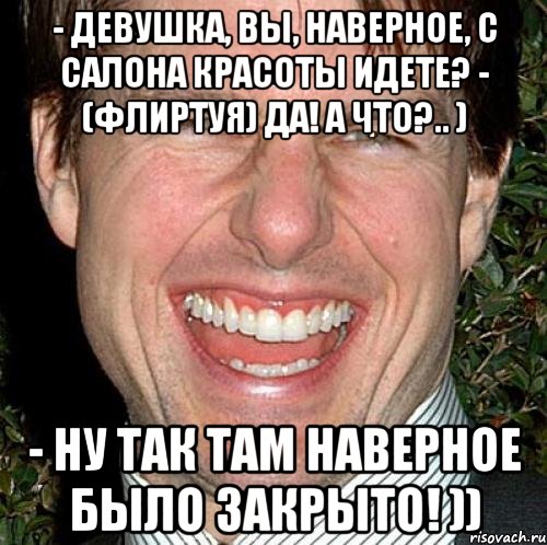 - Девушка, Вы, наверное, с салона красоты идете? - (флиртуя) Да! А что?.. ) - Ну так там наверное было закрыто! )), Мем Том Круз