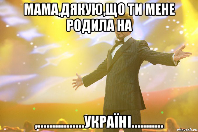 Мама,дякую,що ти мене родила на ,................УКРАЇНІ..........., Мем Тони Старк (Роберт Дауни младший)