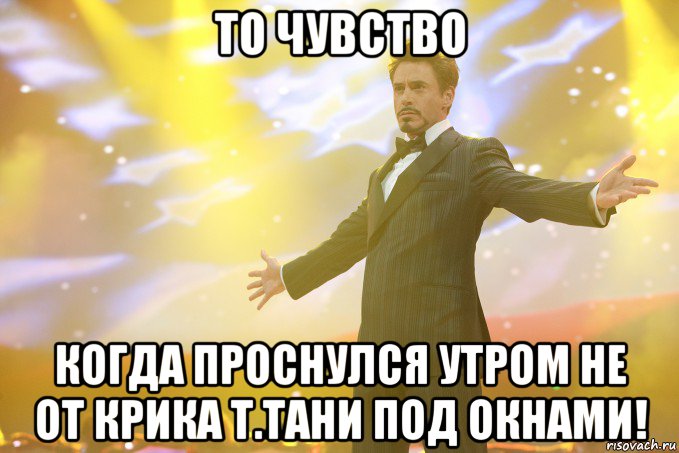 то чувство когда проснулся утром не от крика т.тани под окнами!