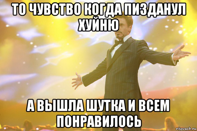 То чувство когда пизданул хуйню а вышла шутка и всем понравилось