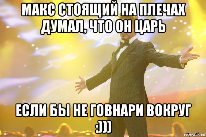 Макс стоящий на плечах думал, что он царь если бы не говнари вокруг :)))