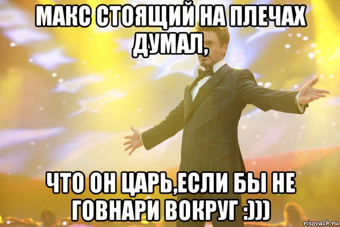 Макс стоящий на плечах думал, что он царь,если бы не говнари вокруг :)))