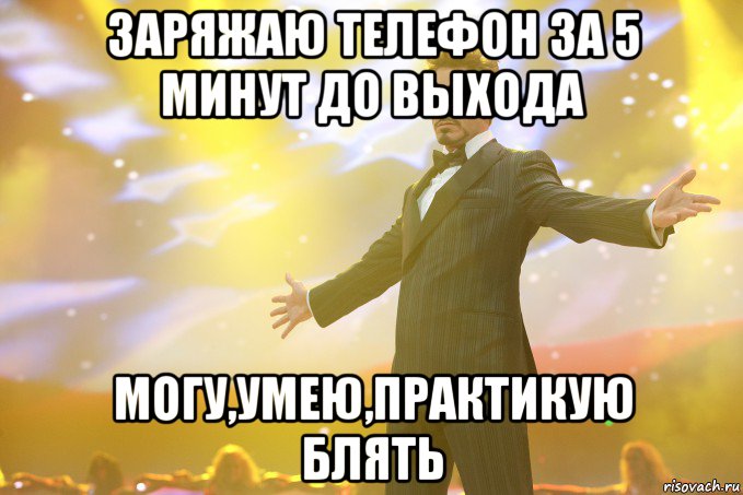 заряжаю телефон за 5 минут до выхода могу,умею,практикую блять