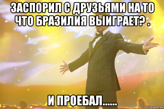 Заспорил с друзьями на то что Бразилия выиграет? . И проебал......, Мем Тони Старк (Роберт Дауни младший)