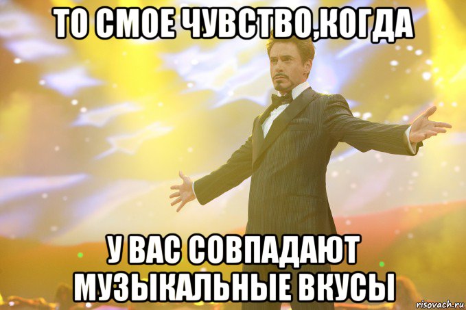 То смое чувство,когда у вас совпадают музыкальные вкусы