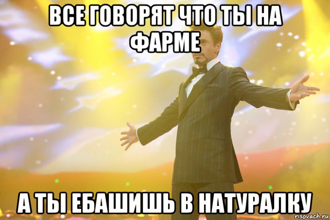 Все говорят что ты на фарме А ты ебашишь в натуралку
