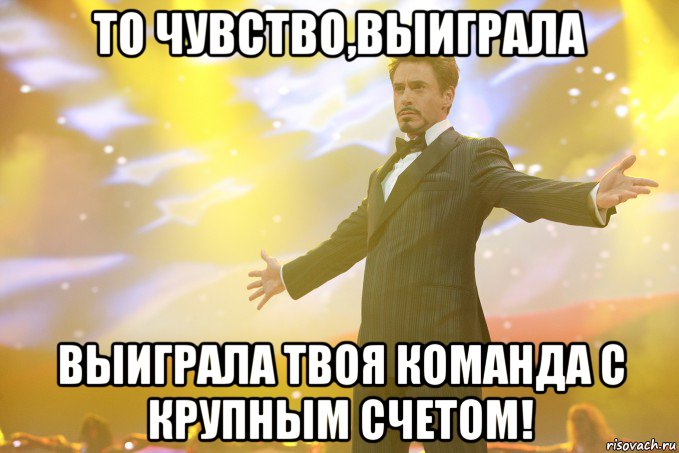 То чувство,выиграла выиграла твоя команда с крупным счетом!