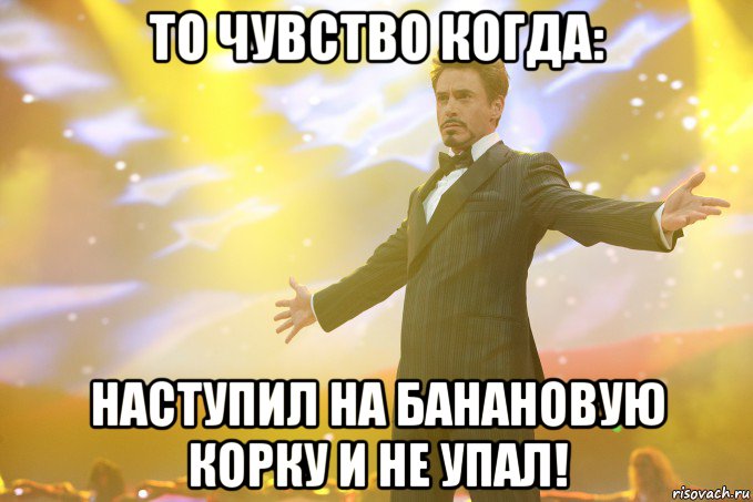 то чувство когда: наступил на банановую корку и не упал!
