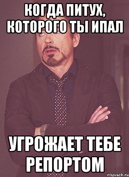 КОГДА ПИТУХ, КОТОРОГО ТЫ ИПАЛ УГРОЖАЕТ ТЕБЕ РЕПОРТОМ, Мем твое выражение лица