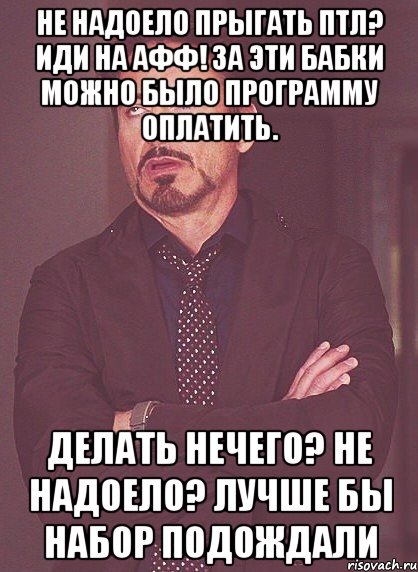 не надоело прыгать птл? иди на афф! за эти бабки можно было программу оплатить. делать нечего? не надоело? лучше бы набор подождали, Мем твое выражение лица