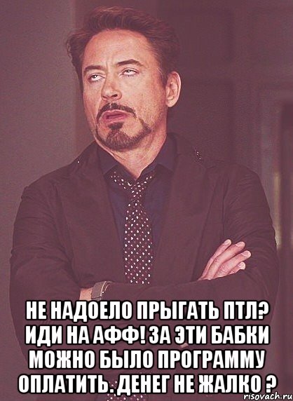  не надоело прыгать птл? иди на афф! за эти бабки можно было программу оплатить. денег не жалко ?, Мем твое выражение лица